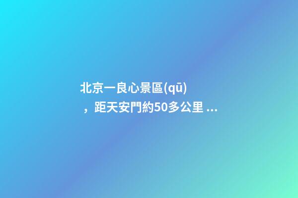 北京一良心景區(qū)，距天安門約50多公里，貴為5A春節(jié)期間免費開放